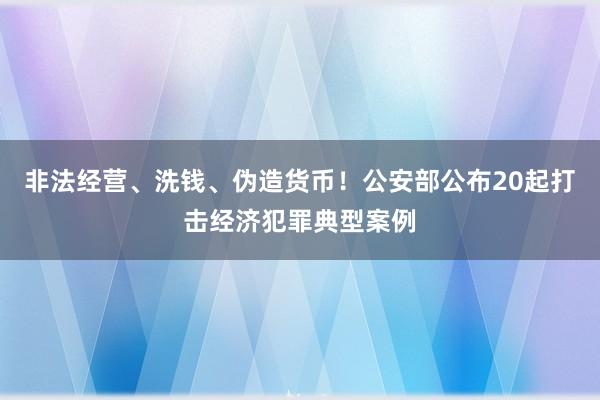非法经营、洗钱、伪造货币！公安部公布20起打击经济犯罪典型案例